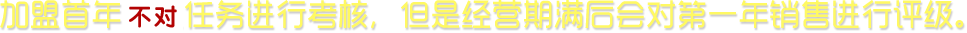 加盟首年不對(duì)任務(wù)進(jìn)行考核,，但是經(jīng)營(yíng)期滿(mǎn)后會(huì)對(duì)第一年銷(xiāo)售進(jìn)行評(píng)級(jí)